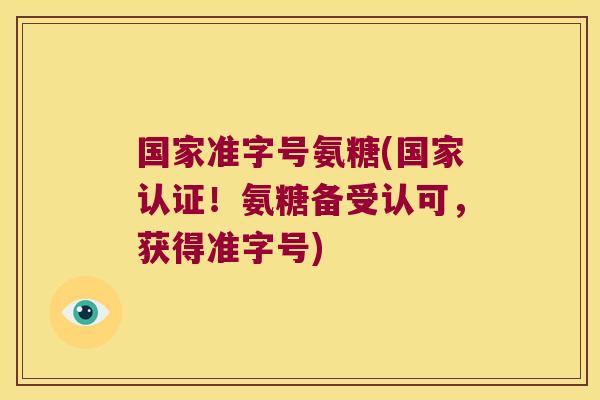 国家准字号氨糖(国家认证!氨糖备受认可,获得准字号)