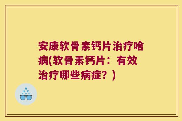 安康软骨素钙片治疗啥病(软骨素钙片:有效治疗哪些病症?)