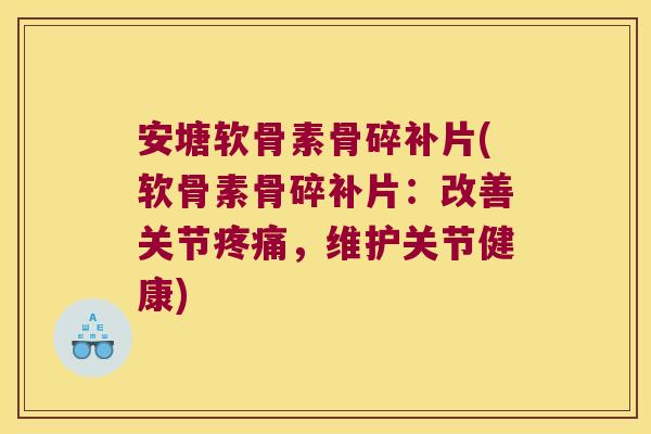 安塘软骨素骨碎补片(软骨素骨碎补片：改善关节疼痛，维护关节健康)