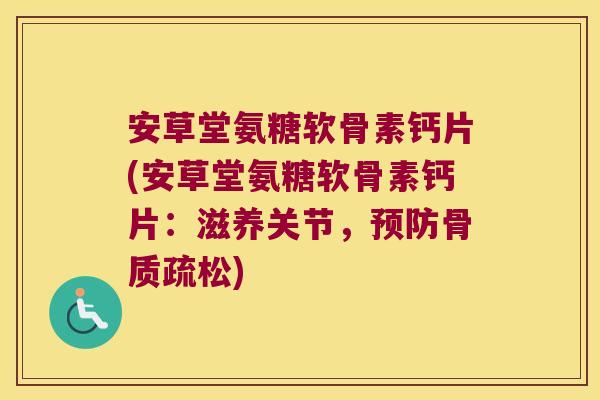 安草堂氨糖软骨素钙片(安草堂氨糖软骨素钙片:滋养关节,预防骨质疏松)