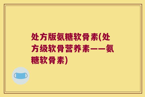 处方版氨糖软骨素(处方级软骨营养素——氨糖软骨素)