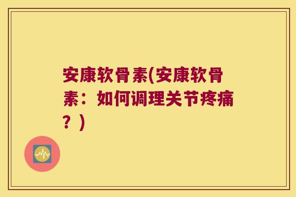 安康软骨素(安康软骨素:如何调理关节疼痛?)