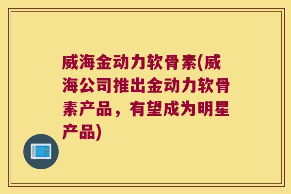 威海金动力软骨素(威海公司推出金动力软骨素产品,有望成为明星产品)