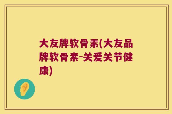 大友牌软骨素(大友品牌软骨素-关爱关节健康)