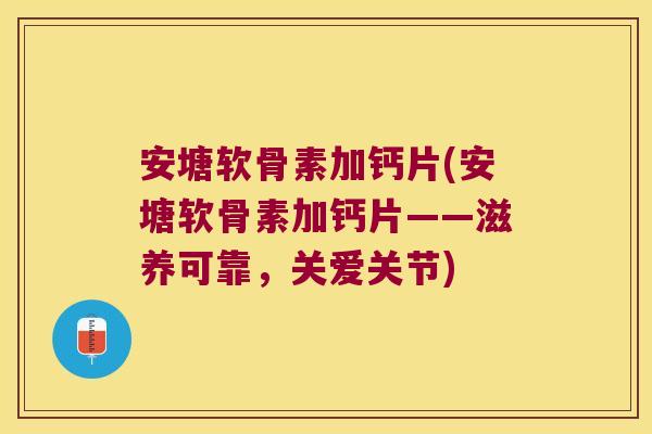 安塘软骨素加钙片(安塘软骨素加钙片——滋养可靠,关爱关节)