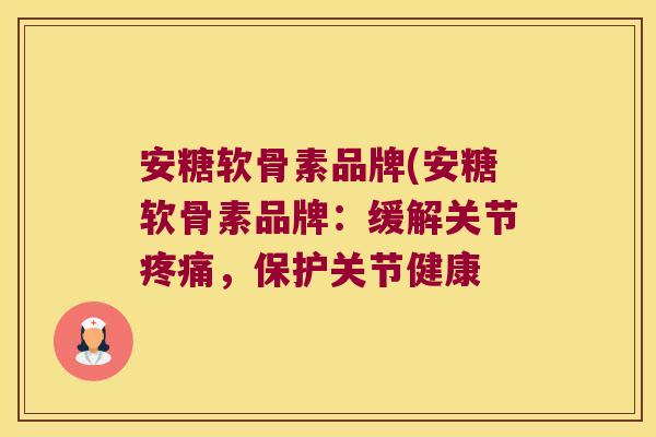 安糖软骨素品牌(安糖软骨素品牌:缓解关节疼痛,保护关节健康