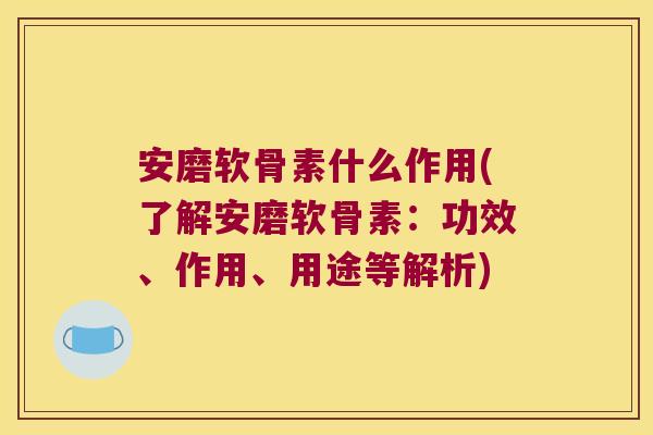 安磨软骨素什么作用(了解安磨软骨素:功效、作用、用途等解析)