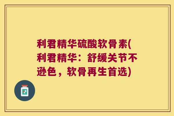 利君精华硫酸软骨素(利君精华：舒缓关节不逊色，软骨再生首选)