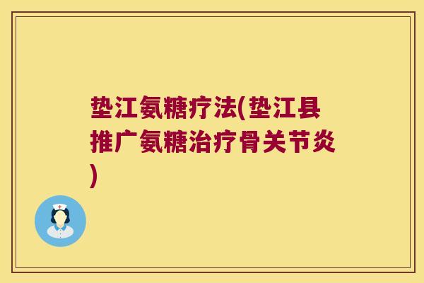 垫江氨糖疗法(垫江县推广氨糖治疗骨关节炎)