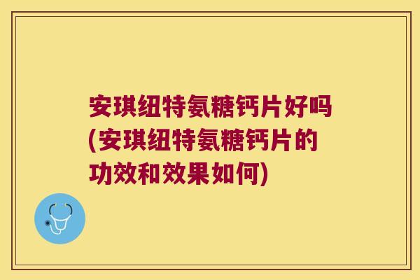 安琪纽特氨糖钙片好吗(安琪纽特氨糖钙片的功效和效果如何)