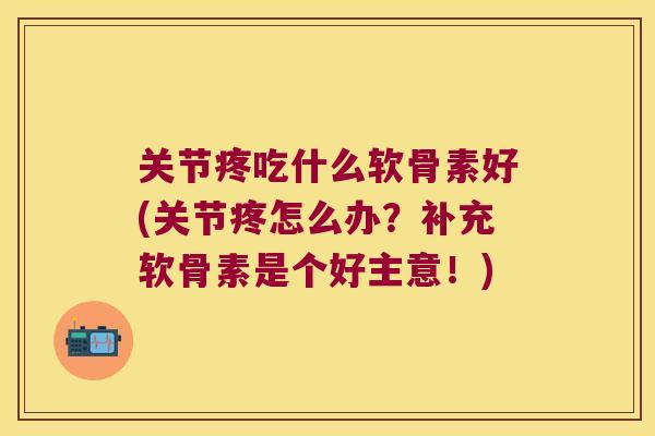 关节疼吃什么软骨素好(关节疼怎么办?补充软骨素是个好主意!)