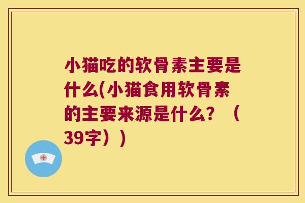 小猫吃的软骨素主要是什么(小猫食用软骨素的主要来源是什么?(39字))