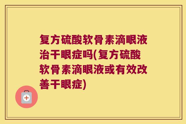 复方硫酸软骨素滴眼液治干眼症吗(复方硫酸软骨素滴眼液或有效改善干眼症)
