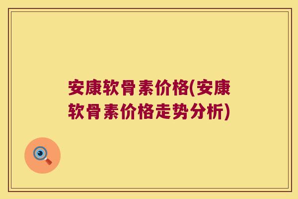 安康软骨素价格(安康软骨素价格走势分析)