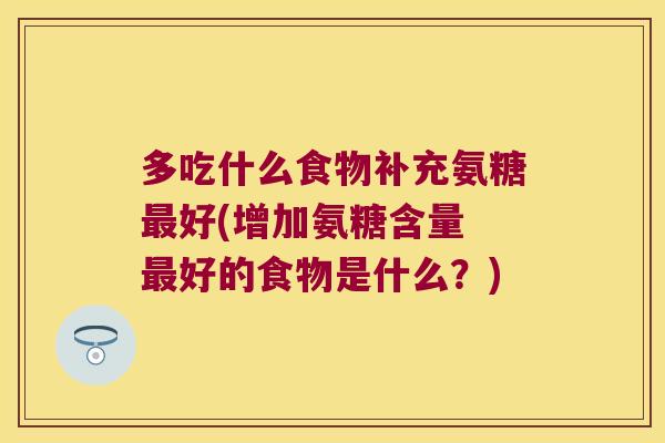 多吃什么食物补充氨糖最好(增加氨糖含量 最好的食物是什么?)