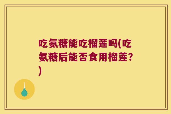 吃氨糖能吃榴莲吗(吃氨糖后能否食用榴莲?)