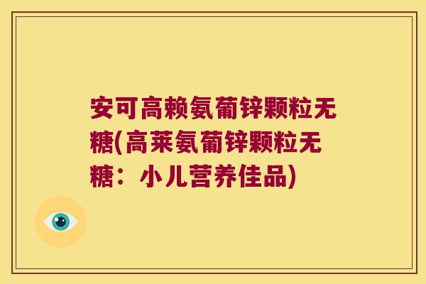 安可高赖氨葡锌颗粒无糖(高莱氨葡锌颗粒无糖:小儿营养佳品)