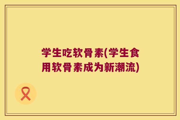 学生吃软骨素(学生食用软骨素成为新潮流) 学生吃软骨素(学生食用软骨素成为新潮流)