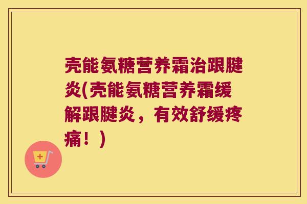 壳能氨糖营养霜治跟腱炎(壳能氨糖营养霜缓解跟腱炎,有效舒缓疼痛!)