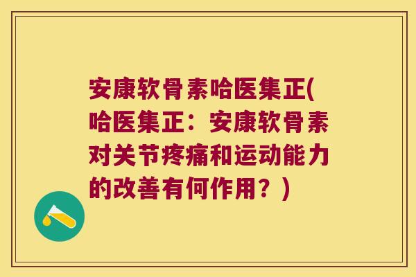 安康软骨素哈医集正(哈医集正:安康软骨素对关节疼痛和运动能力的改善有何作用?)