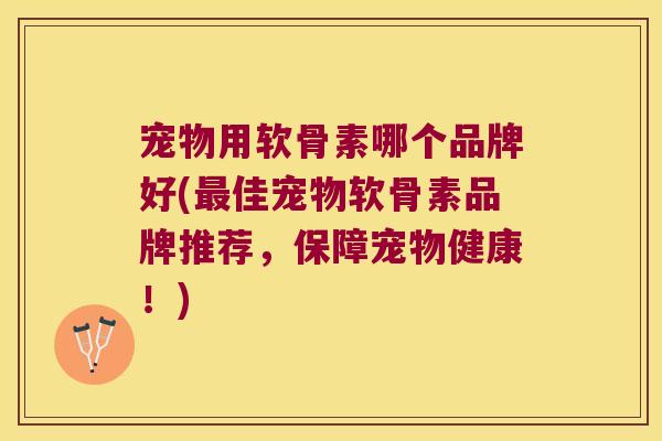 宠物用软骨素哪个品牌好(佳宠物软骨素品牌推荐，保障宠物健康！)