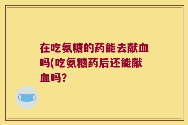 在吃氨糖的药能去献血吗(吃氨糖药后还能献血吗？