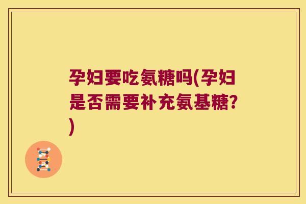 孕妇要吃氨糖吗(孕妇是否需要补充氨基糖?)