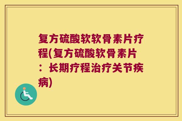 复方硫酸软软骨素片疗程(复方硫酸软骨素片:长期疗程治疗关节疾病)