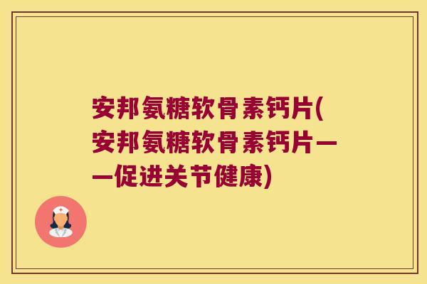 安邦氨糖软骨素钙片(安邦氨糖软骨素钙片——促进关节健康)