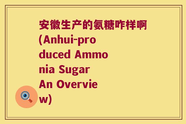 安徽生产的氨糖咋样啊(Anhui-produced Ammonia Sugar An Overview) 安徽生产的氨糖咋样啊(Anhui-produced Ammonia Sugar An Overview)