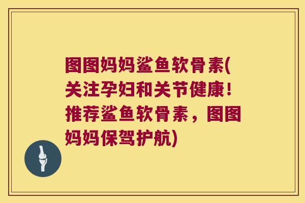 图图妈妈鲨鱼软骨素(关注孕妇和关节健康!推荐鲨鱼软骨素,图图妈妈保驾护航)