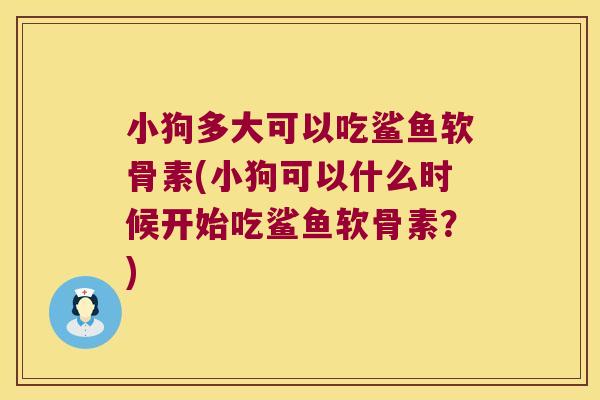小狗多大可以吃鲨鱼软骨素(小狗可以什么时候开始吃鲨鱼软骨素?) 小狗多大可以吃鲨鱼软骨素(小狗可以什么时候开始吃鲨鱼软骨素?)