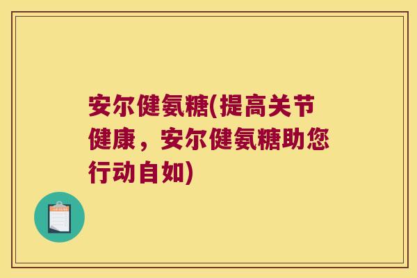 安尔健氨糖(提高关节健康,安尔健氨糖助您行动自如)