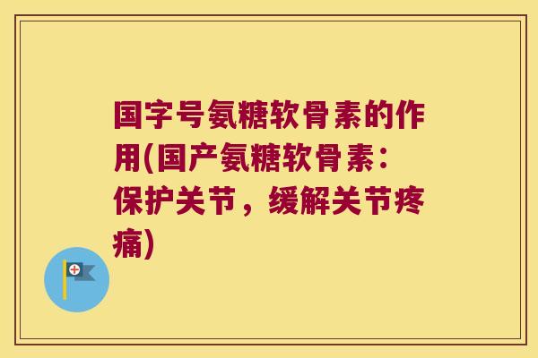 国字号氨糖软骨素的作用(国产氨糖软骨素:保护关节,缓解关节疼痛)