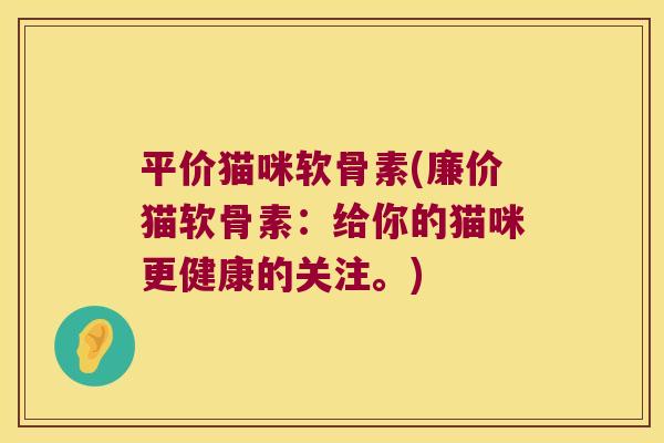 平价猫咪软骨素(廉价猫软骨素:给你的猫咪更健康的关注。)