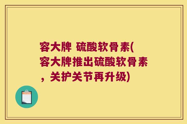 容大牌 硫酸软骨素(容大牌推出硫酸软骨素,关护关节再升级)
