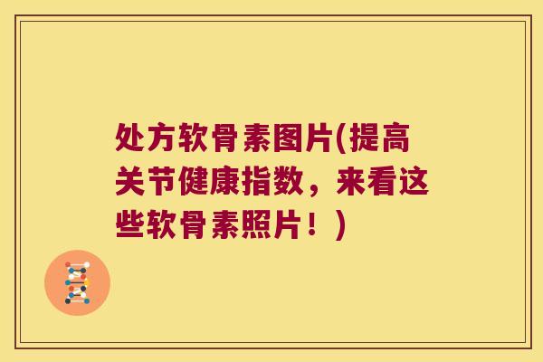 处方软骨素图片(提高关节健康指数,来看这些软骨素照片!)