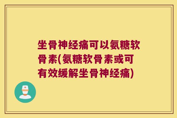 坐骨神经痛可以氨糖软骨素(氨糖软骨素或可有效缓解坐骨神经痛)