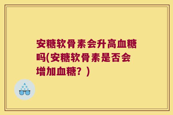 安糖软骨素会升高血糖吗(安糖软骨素是否会增加血糖?)
