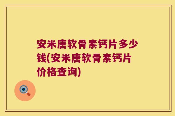 安米唐软骨素钙片多少钱(安米唐软骨素钙片价格查询)