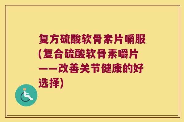 复方硫酸软骨素片嚼服(复合硫酸软骨素嚼片——改善关节健康的好选择)