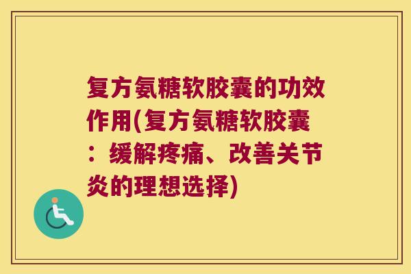 复方氨糖软胶囊的功效作用(复方氨糖软胶囊:缓解疼痛、改善关节炎的理想选择)