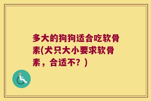 多大的狗狗适合吃软骨素(犬只大小要求软骨素，合适不？)