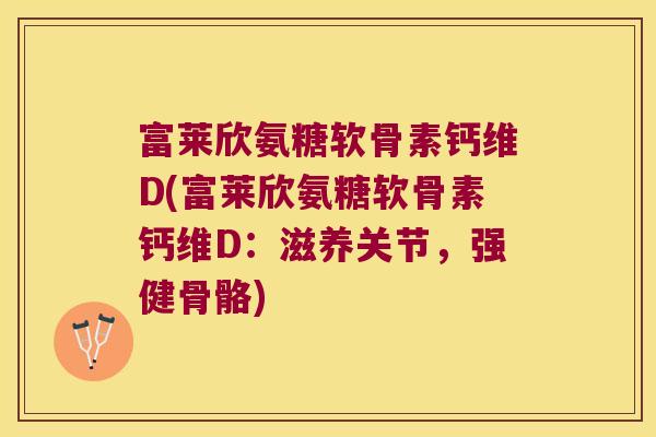 富莱欣氨糖软骨素钙维D(富莱欣氨糖软骨素钙维D:滋养关节,强健骨骼)