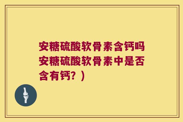 安糖硫酸软骨素含钙吗安糖硫酸软骨素中是否含有钙?) 安糖硫酸软骨素含钙吗安糖硫酸软骨素中是否含有钙?)