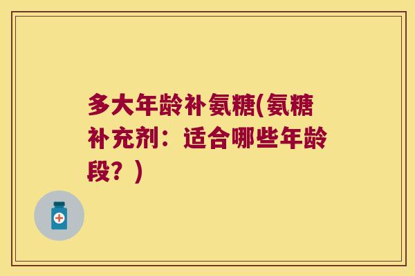 多大年龄补氨糖(氨糖补充剂:适合哪些年龄段?)