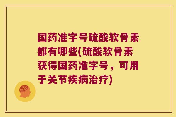 国药准字号硫酸软骨素都有哪些(硫酸软骨素获得国药准字号,可用于关节疾病治疗)