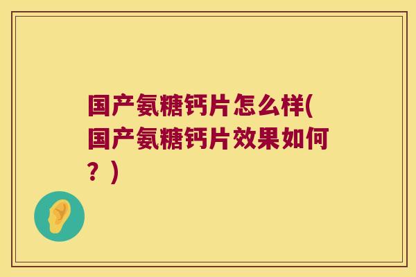 国产氨糖钙片怎么样(国产氨糖钙片效果如何?)