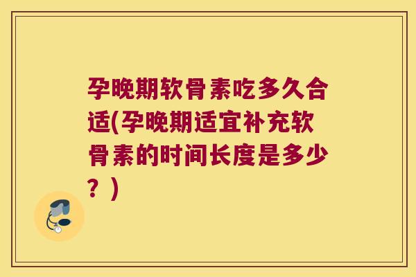孕晚期软骨素吃多久合适(孕晚期适宜补充软骨素的时间长度是多少?)
