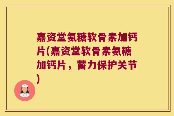 嘉资堂氨糖软骨素加钙片(嘉资堂软骨素氨糖加钙片,蓄力保护关节)
